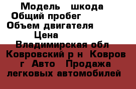  › Модель ­ шкода › Общий пробег ­ 78 000 › Объем двигателя ­ 1 400 › Цена ­ 350 000 - Владимирская обл., Ковровский р-н, Ковров г. Авто » Продажа легковых автомобилей   